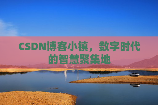 CSDN博客小镇，数字时代的智慧聚集地